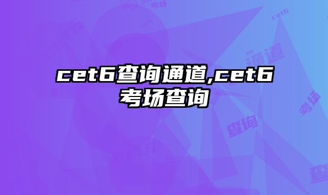 cet6查询通道,cet6考场查询