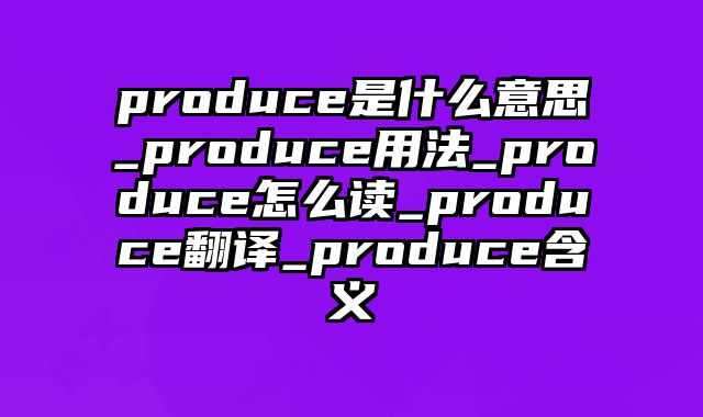 produce是什么意思_produce用法_produce怎么读_produce翻译_produce含义