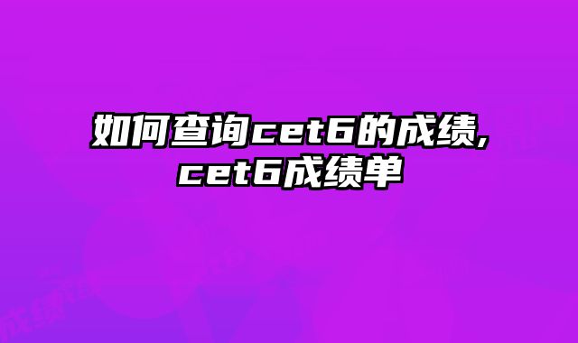 如何查询cet6的成绩,cet6成绩单