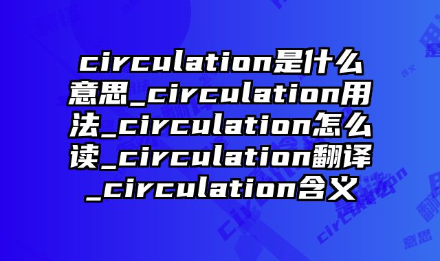 circulation是什么意思_circulation用法_circulation怎么读_circulation翻译_circulation含义