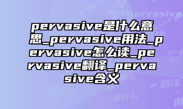 pervasive是什么意思_pervasive用法_pervasive怎么读_pervasive翻译_pervasive含义