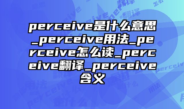 perceive是什么意思_perceive用法_perceive怎么读_perceive翻译_perceive含义