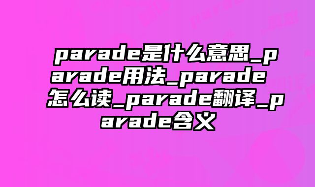 parade是什么意思_parade用法_parade怎么读_parade翻译_parade含义