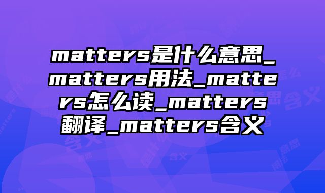 matters是什么意思_matters用法_matters怎么读_matters翻译_matters含义