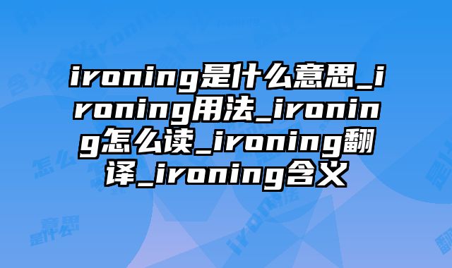 ironing是什么意思_ironing用法_ironing怎么读_ironing翻译_ironing含义