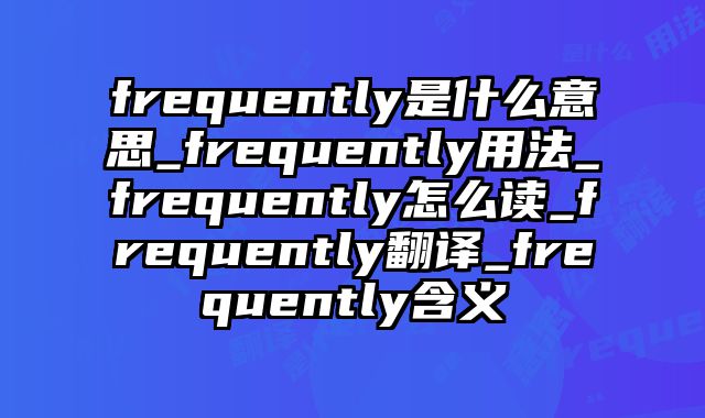 frequently是什么意思_frequently用法_frequently怎么读_frequently翻译_frequently含义