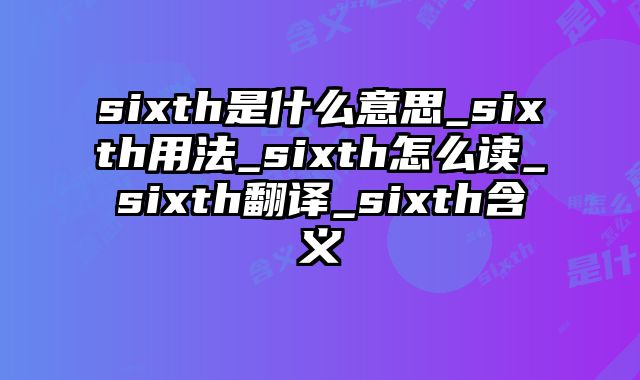 sixth是什么意思_sixth用法_sixth怎么读_sixth翻译_sixth含义