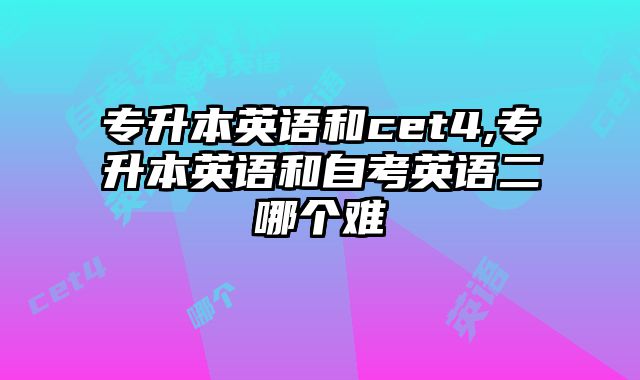专升本英语和cet4,专升本英语和自考英语二哪个难