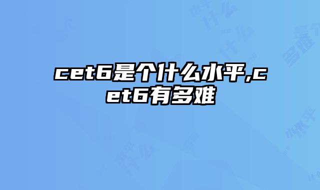 cet6是个什么水平,cet6有多难