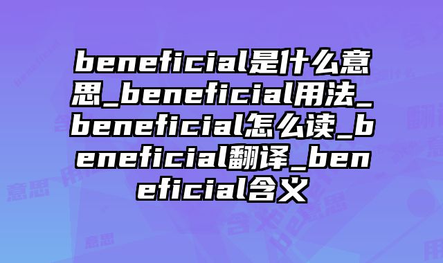 beneficial是什么意思_beneficial用法_beneficial怎么读_beneficial翻译_beneficial含义