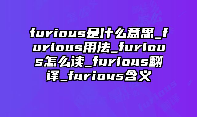 furious是什么意思_furious用法_furious怎么读_furious翻译_furious含义
