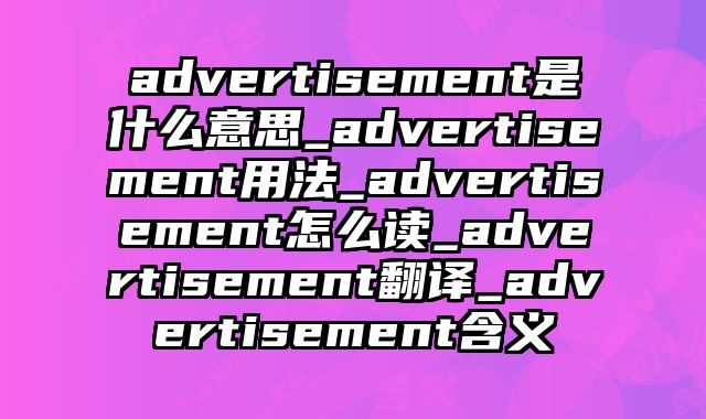 advertisement是什么意思_advertisement用法_advertisement怎么读_advertisement翻译_advertisement含义