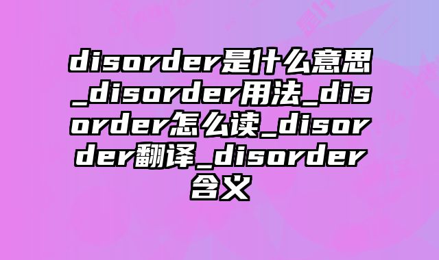 disorder是什么意思_disorder用法_disorder怎么读_disorder翻译_disorder含义