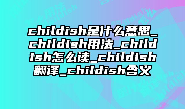 childish是什么意思_childish用法_childish怎么读_childish翻译_childish含义