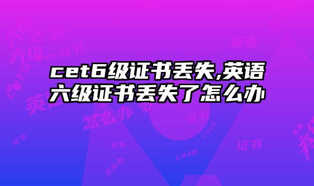 cet6级证书丢失,英语六级证书丢失了怎么办
