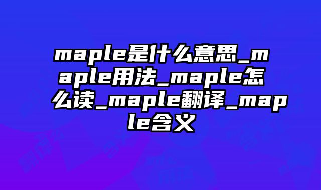 maple是什么意思_maple用法_maple怎么读_maple翻译_maple含义