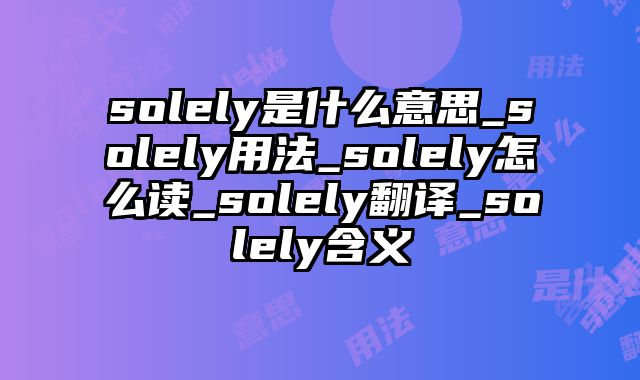 solely是什么意思_solely用法_solely怎么读_solely翻译_solely含义