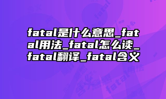 fatal是什么意思_fatal用法_fatal怎么读_fatal翻译_fatal含义