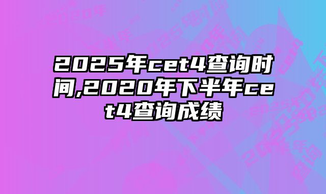 2025年cet4查询时间,2020年下半年cet4查询成绩