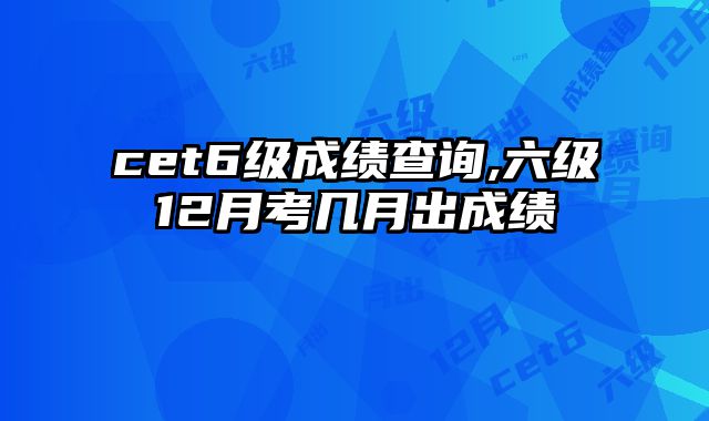 cet6级成绩查询,六级12月考几月出成绩