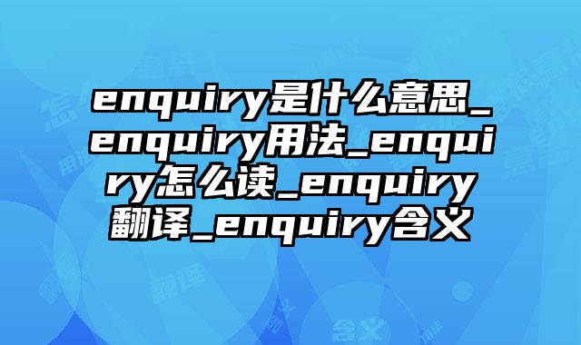 enquiry是什么意思_enquiry用法_enquiry怎么读_enquiry翻译_enquiry含义