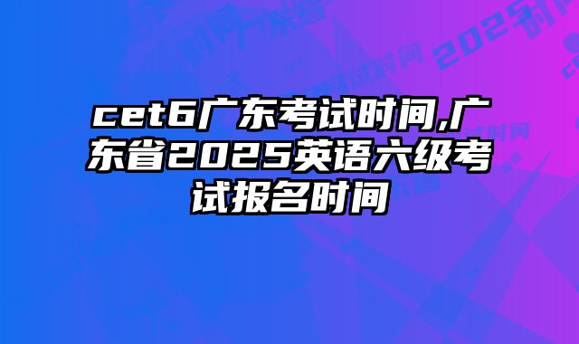 cet6广东考试时间,广东省2025英语六级考试报名时间