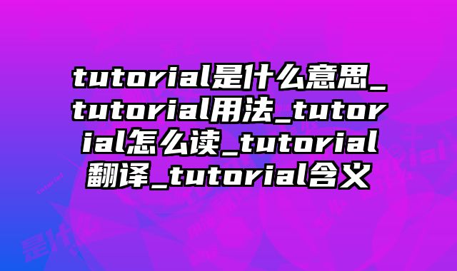 tutorial是什么意思_tutorial用法_tutorial怎么读_tutorial翻译_tutorial含义