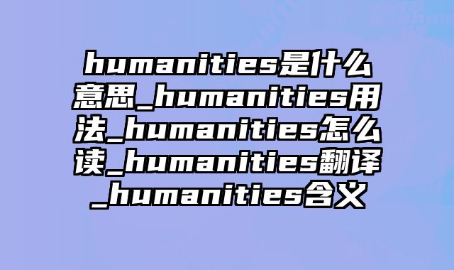 humanities是什么意思_humanities用法_humanities怎么读_humanities翻译_humanities含义