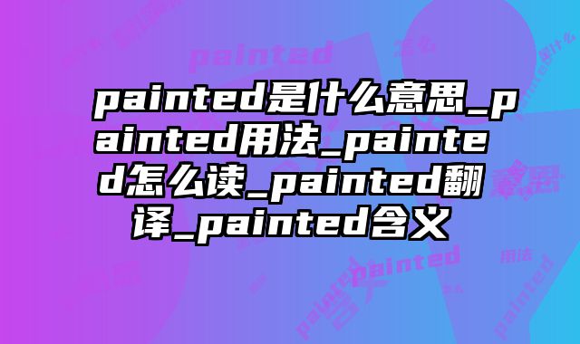 painted是什么意思_painted用法_painted怎么读_painted翻译_painted含义