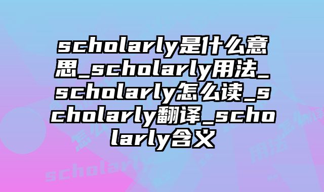 scholarly是什么意思_scholarly用法_scholarly怎么读_scholarly翻译_scholarly含义