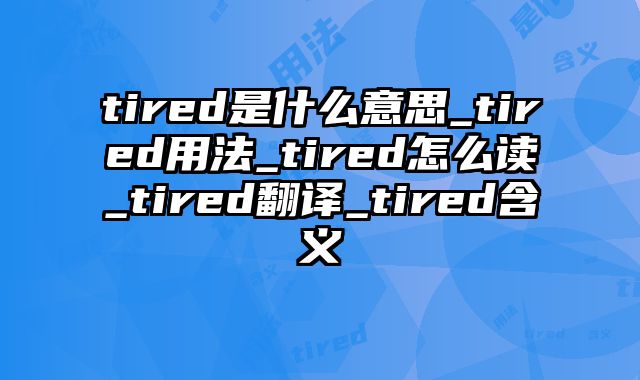 tired是什么意思_tired用法_tired怎么读_tired翻译_tired含义