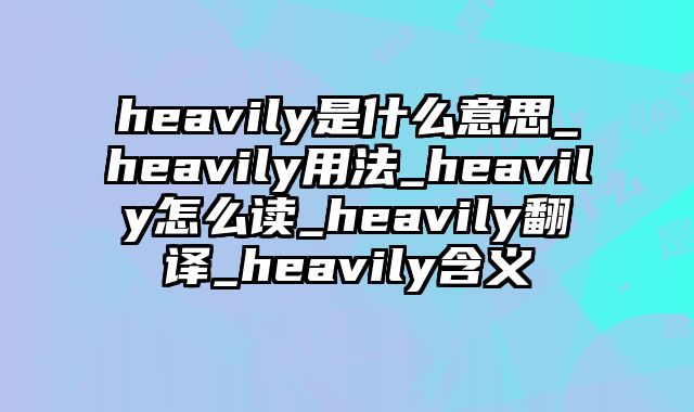 heavily是什么意思_heavily用法_heavily怎么读_heavily翻译_heavily含义