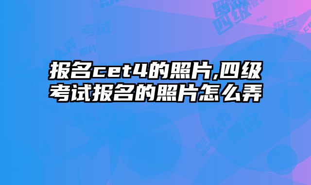 报名cet4的照片,四级考试报名的照片怎么弄