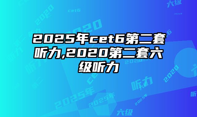 2025年cet6第二套听力,2020第二套六级听力