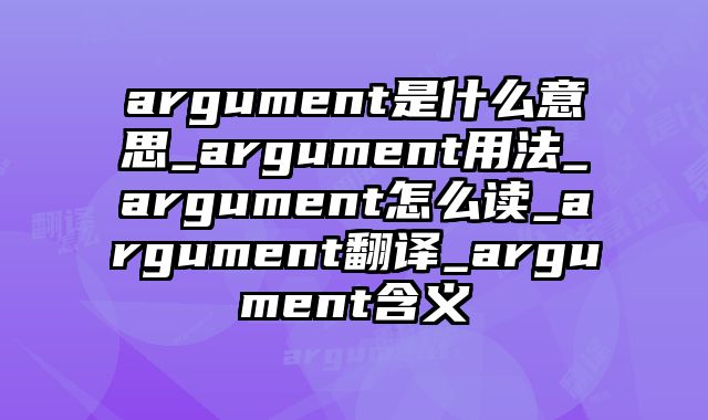 argument是什么意思_argument用法_argument怎么读_argument翻译_argument含义