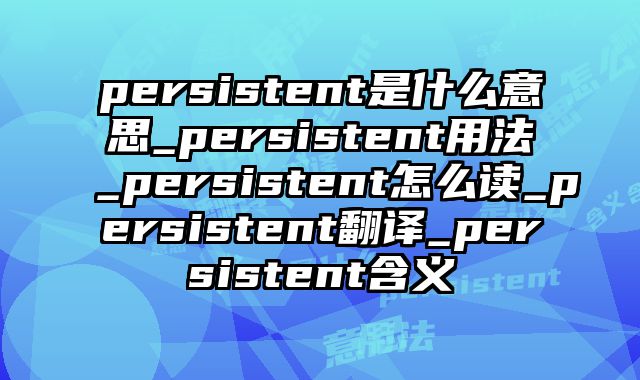 persistent是什么意思_persistent用法_persistent怎么读_persistent翻译_persistent含义