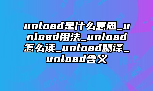 unload是什么意思_unload用法_unload怎么读_unload翻译_unload含义