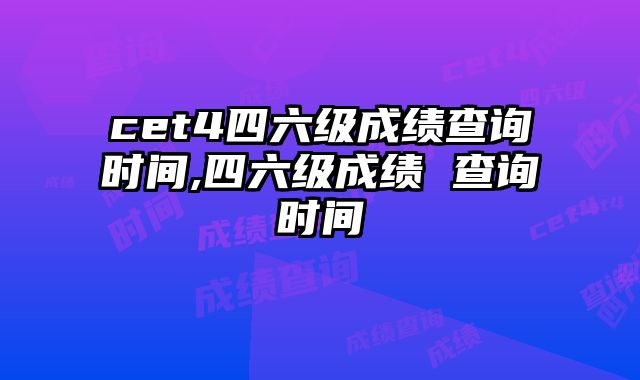 cet4四六级成绩查询时间,四六级成绩 查询时间