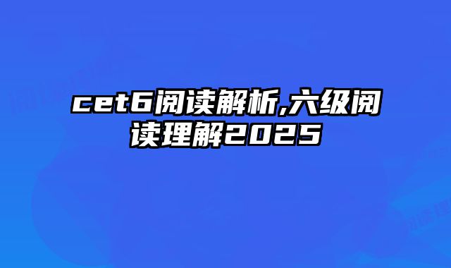 cet6阅读解析,六级阅读理解2025