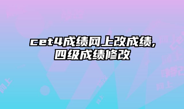 cet4成绩网上改成绩,四级成绩修改