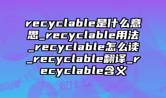 recyclable是什么意思_recyclable用法_recyclable怎么读_recyclable翻译_recyclable含义