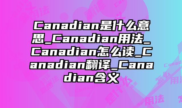 Canadian是什么意思_Canadian用法_Canadian怎么读_Canadian翻译_Canadian含义