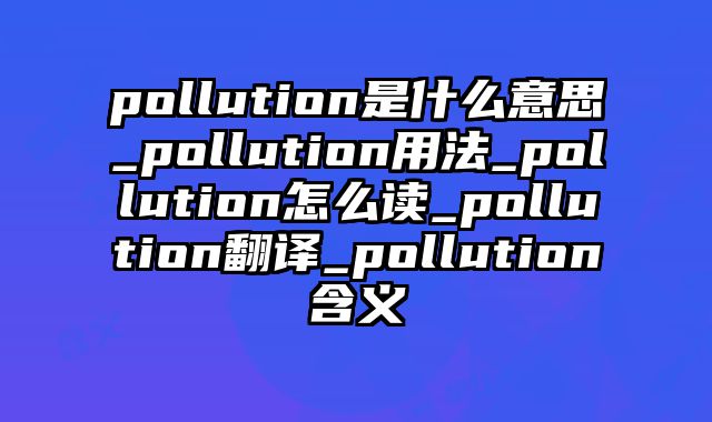 pollution是什么意思_pollution用法_pollution怎么读_pollution翻译_pollution含义
