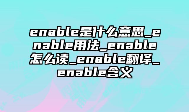 enable是什么意思_enable用法_enable怎么读_enable翻译_enable含义