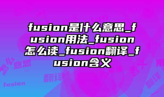 fusion是什么意思_fusion用法_fusion怎么读_fusion翻译_fusion含义