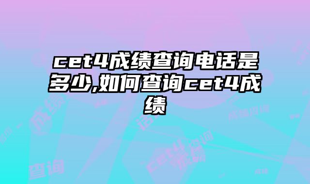 cet4成绩查询电话是多少,如何查询cet4成绩
