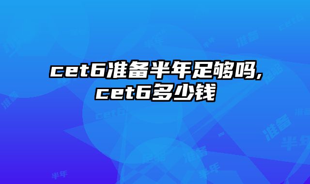 cet6准备半年足够吗,cet6多少钱