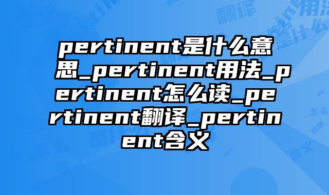 pertinent是什么意思_pertinent用法_pertinent怎么读_pertinent翻译_pertinent含义