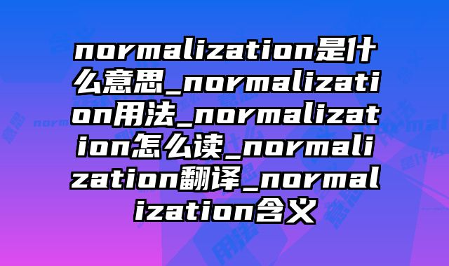 normalization是什么意思_normalization用法_normalization怎么读_normalization翻译_normalization含义