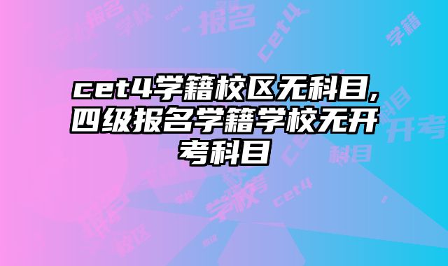 cet4学籍校区无科目,四级报名学籍学校无开考科目
